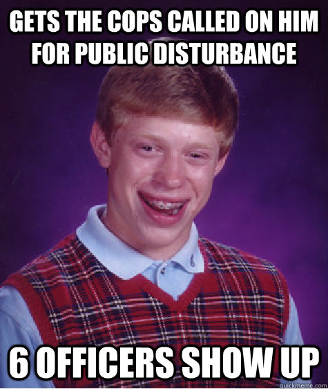 Gets the cops called on him for public disturbance 6 officers show up  Bad Luck Brian