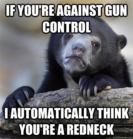 If you're against gun control I automatically think you're a redneck  Confession Bear