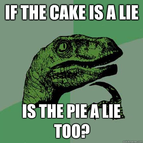 If the cake is a lie Is the pie a lie too?  Philosoraptor