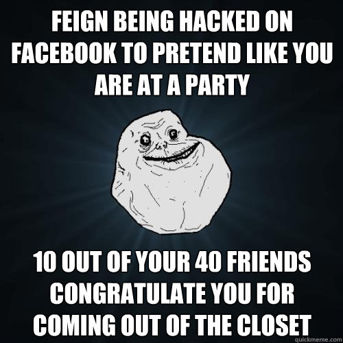 Feign being hacked on Facebook to pretend like you are at a party 10 out of your 40 friends congratulate you for coming out of the closet  - Feign being hacked on Facebook to pretend like you are at a party 10 out of your 40 friends congratulate you for coming out of the closet   Forever Alone