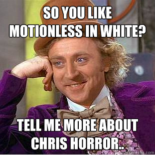 so you like motionless in white? tell me more about Chris Horror.. - so you like motionless in white? tell me more about Chris Horror..  Condescending Wonka