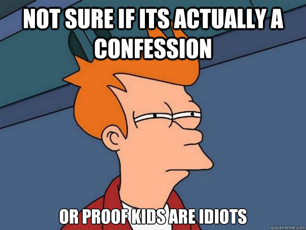 not sure if its actually a confession or proof kids are idiots  Futurama Fry