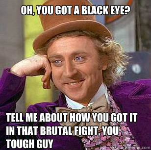 Oh, you got a black eye? Tell me about how you got it in that brutal fight, you tough guy  Condescending Wonka