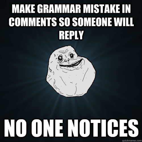 Make grammar mistake in comments so someone will reply no one notices  Forever Alone