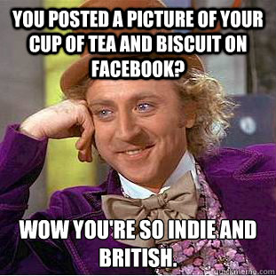 You posted a picture of your cup of tea and biscuit on facebook? Wow you're so indie and british.  Condescending Wonka