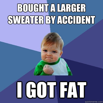 bought a larger sweater by accident I got fat  Success Kid