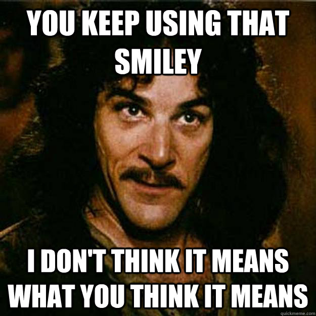 YOU KEEP USING THAT SMILEY I DON'T THINK IT MEANS WHAT YOU THINK IT MEANS  Inigo Montoya