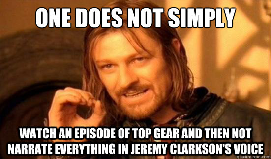 One Does Not Simply watch an episode of top gear and then not narrate everything in Jeremy clarkson's voice  Boromir