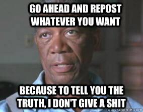 Go ahead and repost whatever you want because to tell you the truth, i don't give a shit  