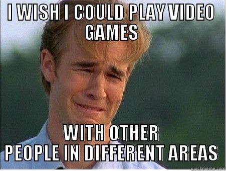 I WISH I COULD PLAY VIDEO GAMES WITH OTHER PEOPLE IN DIFFERENT AREAS 1990s Problems