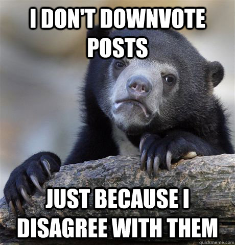 I don't downvote posts just because I disagree with them  Confession Bear