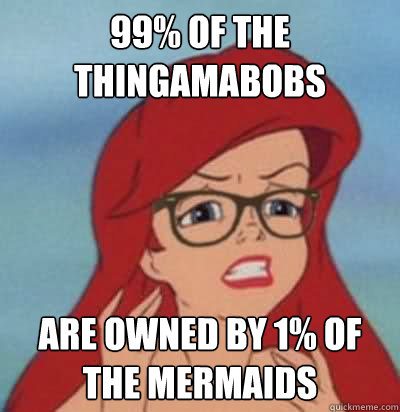 99% of the Thingamabobs Are owned by 1% of the mermaids  Hipster Ariel