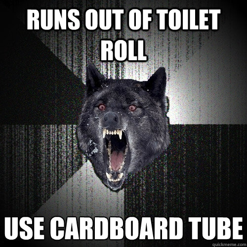 Runs out of toilet roll use cardboard tube - Runs out of toilet roll use cardboard tube  Insanity Wolf