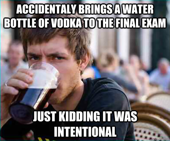 Accidentaly brings a water bottle of vodka to the final exam just kidding it was intentional   Lazy College Senior