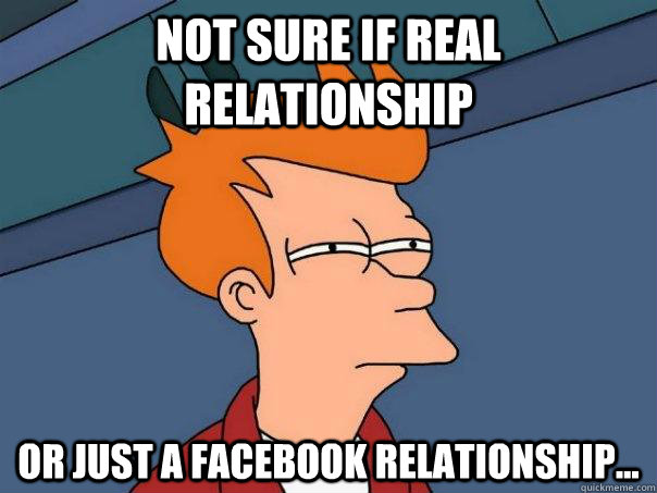 Not sure if real relationship Or Just a facebook relationship...  Futurama Fry