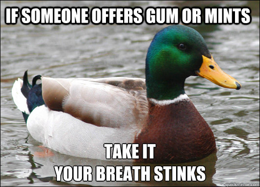 if someone offers gum or mints take it
your breath stinks  Actual Advice Mallard