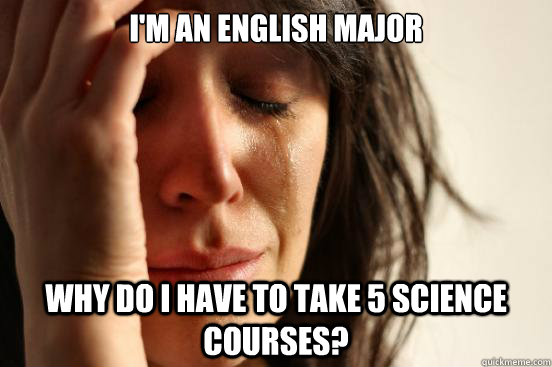 i'm an english major why do i have to take 5 science courses? - i'm an english major why do i have to take 5 science courses?  First World Problems