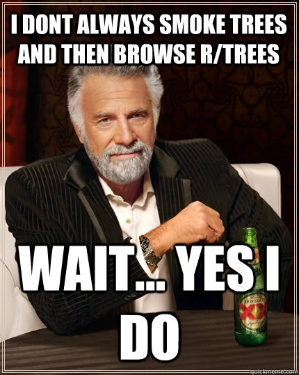 I dont always smoke trees and then browse r/trees wait... yes I do  The Most Interesting Man In The World