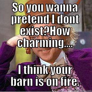 SO YOU WANNA PRETEND I DONT EXIST?HOW CHARMING.... I THINK YOUR BARN IS ON FIRE. Condescending Wonka