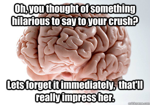 Oh, you thought of something hilarious to say to your crush? Lets forget it immediately,  that'll really impress her.  Scumbag Brain