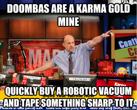 DOOMBAS are a karma gold mine quickly buy a robotic vacuum and tape something sharp to it - DOOMBAS are a karma gold mine quickly buy a robotic vacuum and tape something sharp to it  Mad Karma with Jim Cramer