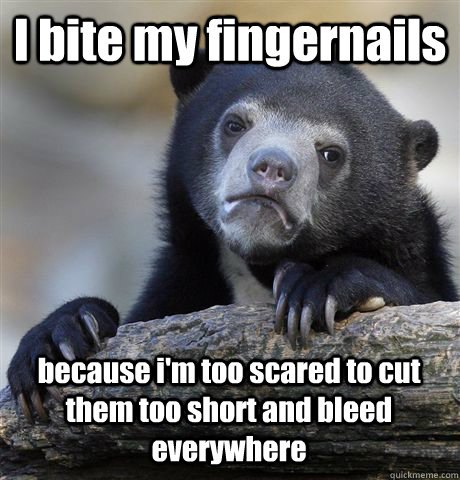 I bite my fingernails because i'm too scared to cut them too short and bleed everywhere  Confession Bear