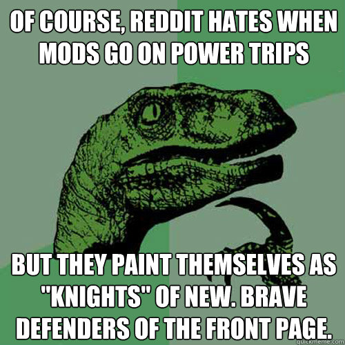 Of course, reddit hates when mods go on power trips But they paint themselves as 