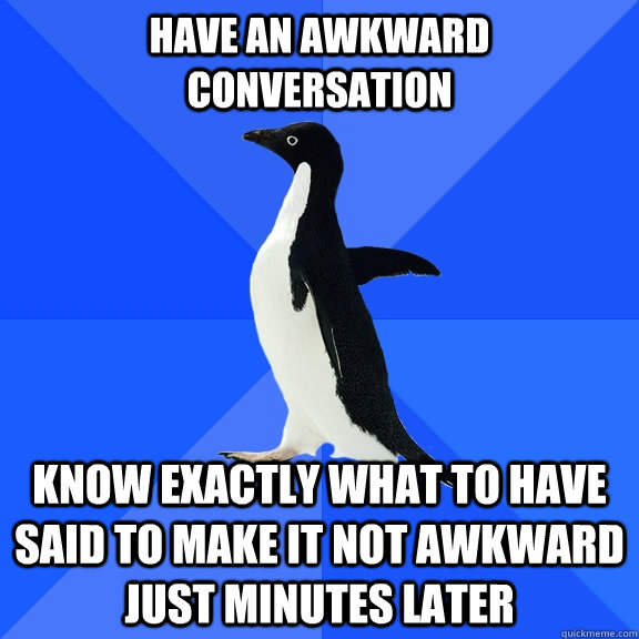 Have an awkward conversation Know exactly what to have said to make it not awkward just minutes later - Have an awkward conversation Know exactly what to have said to make it not awkward just minutes later  Socially Awkward Penguin