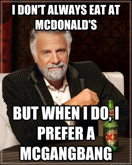 I don't always eat at McDonald's but when I do, I prefer a McGangBang  The Most Interesting Man In The World