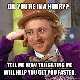 OH, YOU'RE IN A HURRY? TELL ME HOW TAILGATING ME WILL HELP YOU GET YOU FASTER.  Condescending Wonka