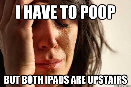 I have to poop but both iPads are upstairs  First World Problems