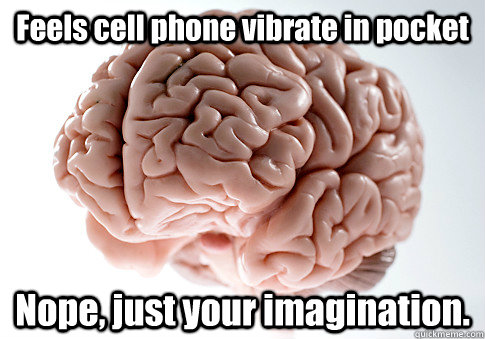 Feels cell phone vibrate in pocket Nope, just your imagination.   - Feels cell phone vibrate in pocket Nope, just your imagination.    Scumbag Brain