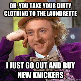 oh, you take your dirty clothing to the laundrette i just go out and buy new knickers  Condescending Wonka