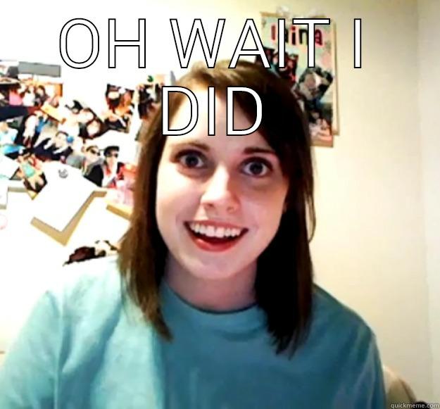 OH WAIT I DID  Overly Attached Girlfriend