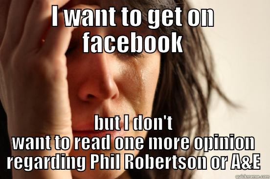 I want to get on facebbok but I don't want to read one more opinion regarding Phil Robertson or A&E - I WANT TO GET ON FACEBOOK BUT I DON'T WANT TO READ ONE MORE OPINION REGARDING PHIL ROBERTSON OR A&E First World Problems