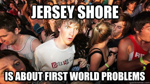 Jersey Shore is about First World Problems - Jersey Shore is about First World Problems  Sudden Clarity Clarence