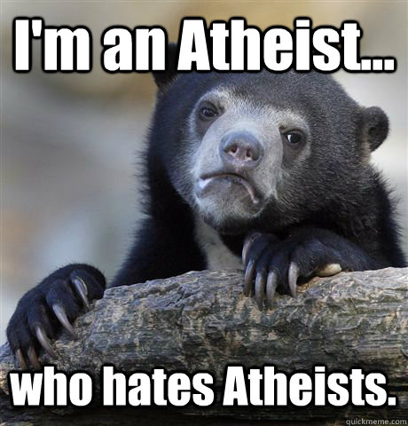 I'm an Atheist... who hates Atheists. - I'm an Atheist... who hates Atheists.  Confession Bear