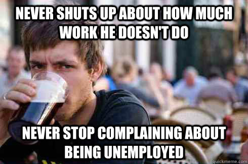 Never shuts up about how much work he doesn't do Never stop complaining about being unemployed  Lazy College Senior