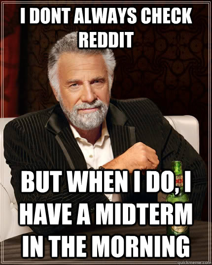 I dont always check reddit but when I do, i have a midterm in the morning  The Most Interesting Man In The World