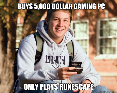 Buys 5,000 dollar gaming pc only plays runescape - Buys 5,000 dollar gaming pc only plays runescape  College Freshman