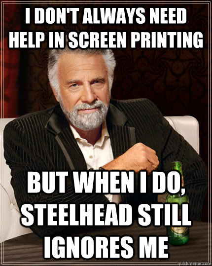 I don't always need help in screen printing but when i do, Steelhead still ignores me  The Most Interesting Man In The World