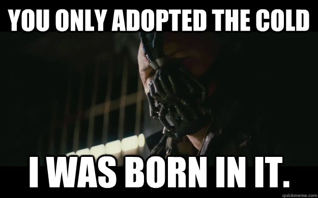 You only adopted the cold I was born in it.  Badass Bane