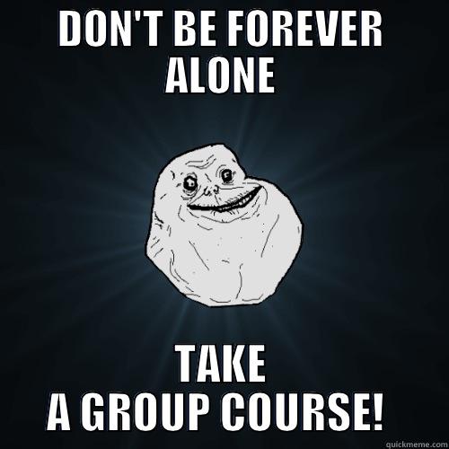 DON'T BE FOREVER ALONE TAKE A GROUP COURSE!  Forever Alone