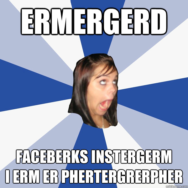 ERMERGERD faceberks instergerm
I erm er phertergrerpher - ERMERGERD faceberks instergerm
I erm er phertergrerpher  Annoying Facebook Girl