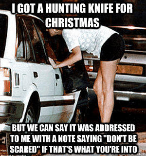 I got a hunting knife for Christmas but we can say it was addressed to me with a note saying 