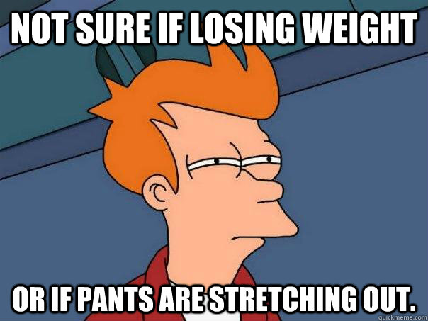 Not sure if losing weight Or if pants are stretching out. - Not sure if losing weight Or if pants are stretching out.  Futurama Fry