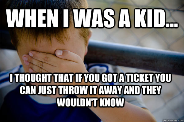 WHEN I WAS A KID... i thought that if you got a ticket you can just throw it away and they wouldn't know  Confession kid