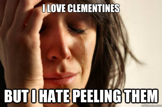 i love clementines but i hate peeling them  First World Problems