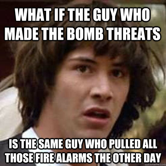 What if the guy who made the bomb threats is the same guy who pulled all those fire alarms the other day - What if the guy who made the bomb threats is the same guy who pulled all those fire alarms the other day  conspiracy keanu