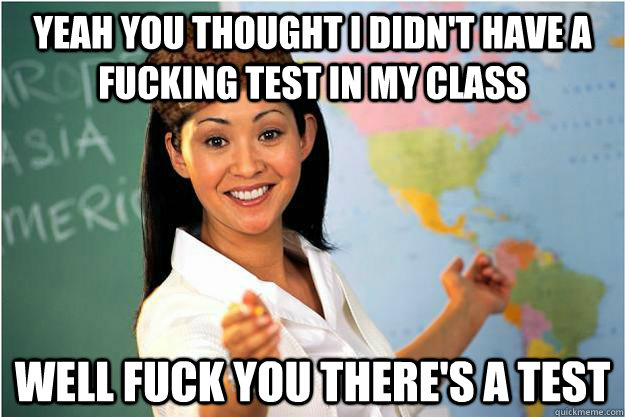 Yeah you thought i didn't have a fucking test in my class well fuck you there's a test  Scumbag Teacher